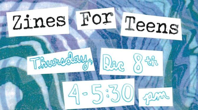 Zines for Teens: Dec. 8th, 4:00 – 5:30
